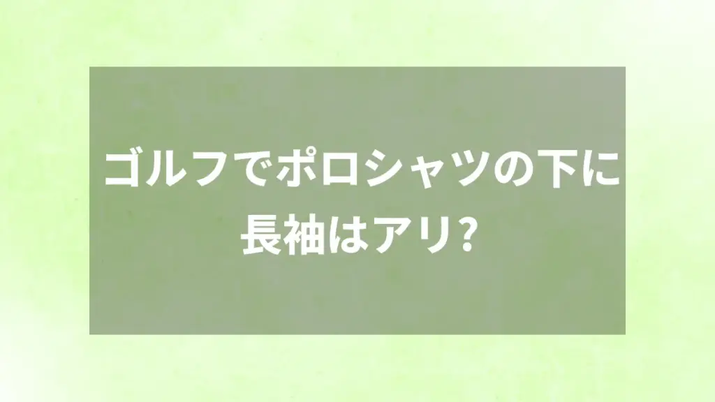 ゴルフでポロシャツの下に長袖はアリ？