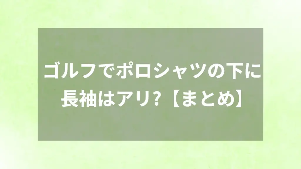 ゴルフでポロシャツの下に長袖はアリ？【まとめ】